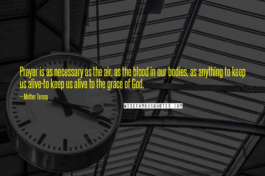 Mother Teresa Quotes: Prayer is as necessary as the air, as the blood in our bodies, as anything to keep us alive-to keep us alive to the grace of God.