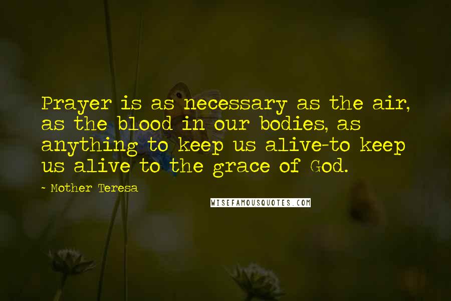 Mother Teresa Quotes: Prayer is as necessary as the air, as the blood in our bodies, as anything to keep us alive-to keep us alive to the grace of God.