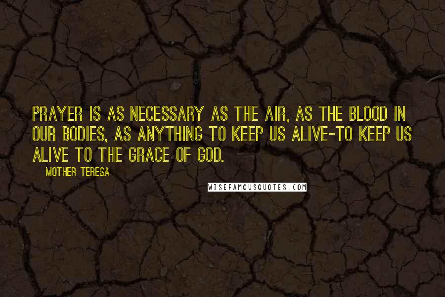 Mother Teresa Quotes: Prayer is as necessary as the air, as the blood in our bodies, as anything to keep us alive-to keep us alive to the grace of God.