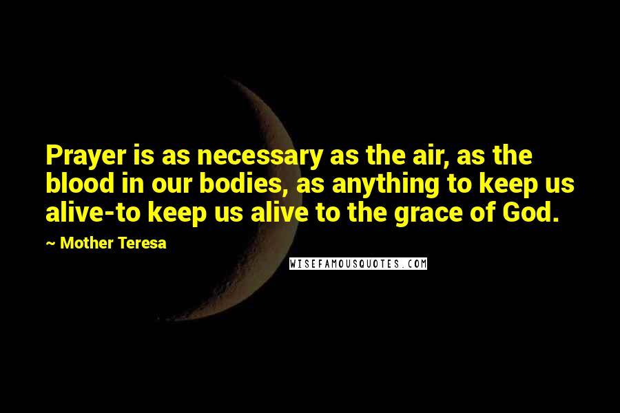 Mother Teresa Quotes: Prayer is as necessary as the air, as the blood in our bodies, as anything to keep us alive-to keep us alive to the grace of God.