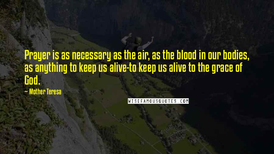 Mother Teresa Quotes: Prayer is as necessary as the air, as the blood in our bodies, as anything to keep us alive-to keep us alive to the grace of God.