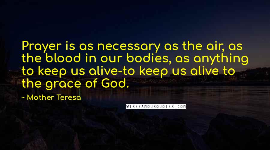 Mother Teresa Quotes: Prayer is as necessary as the air, as the blood in our bodies, as anything to keep us alive-to keep us alive to the grace of God.