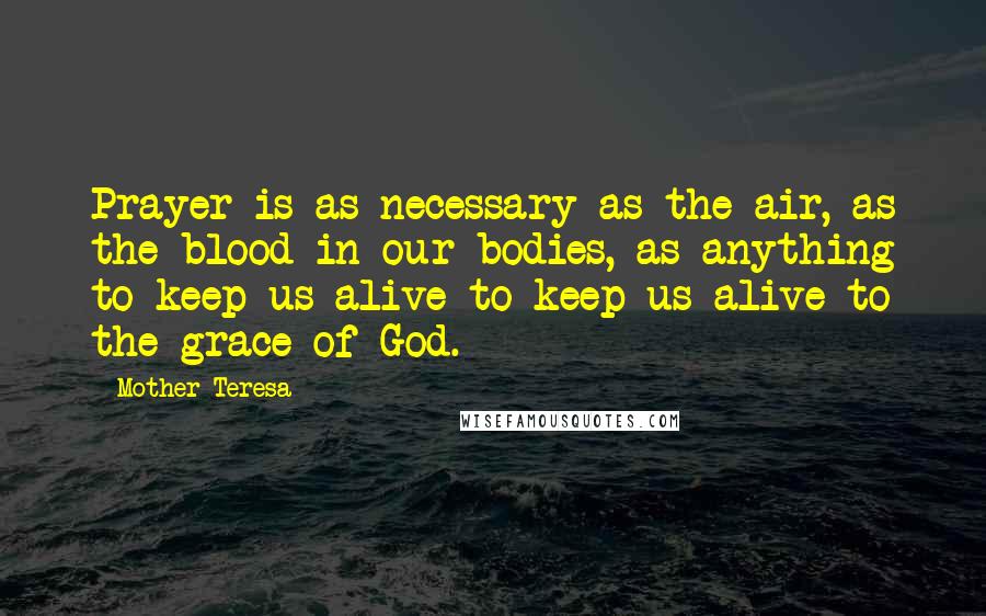Mother Teresa Quotes: Prayer is as necessary as the air, as the blood in our bodies, as anything to keep us alive-to keep us alive to the grace of God.