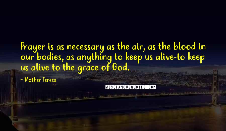 Mother Teresa Quotes: Prayer is as necessary as the air, as the blood in our bodies, as anything to keep us alive-to keep us alive to the grace of God.