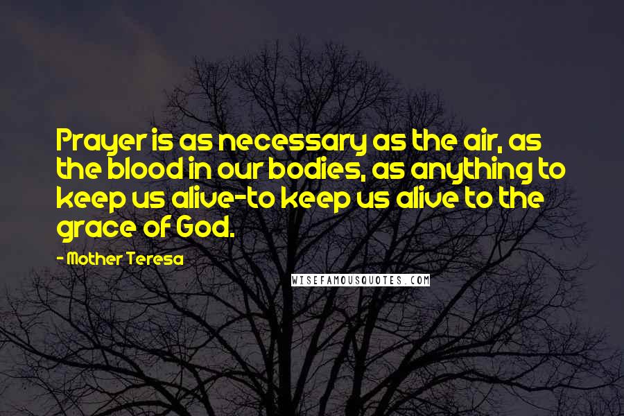 Mother Teresa Quotes: Prayer is as necessary as the air, as the blood in our bodies, as anything to keep us alive-to keep us alive to the grace of God.