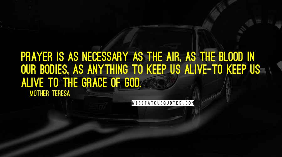 Mother Teresa Quotes: Prayer is as necessary as the air, as the blood in our bodies, as anything to keep us alive-to keep us alive to the grace of God.