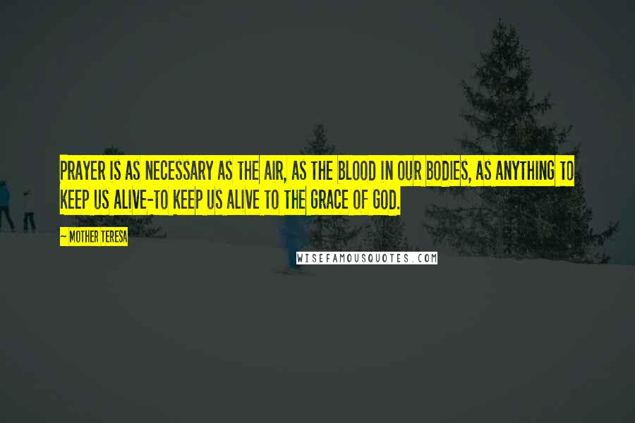 Mother Teresa Quotes: Prayer is as necessary as the air, as the blood in our bodies, as anything to keep us alive-to keep us alive to the grace of God.