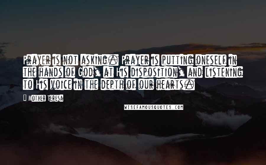 Mother Teresa Quotes: Prayer is not asking. Prayer is putting oneself in the hands of God, at His disposition, and listening to His voice in the depth of our hearts.