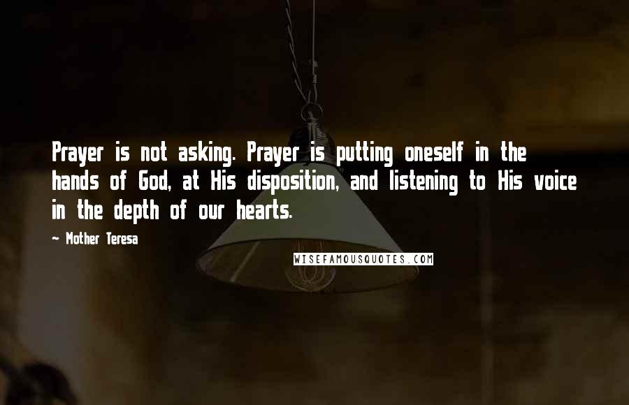 Mother Teresa Quotes: Prayer is not asking. Prayer is putting oneself in the hands of God, at His disposition, and listening to His voice in the depth of our hearts.