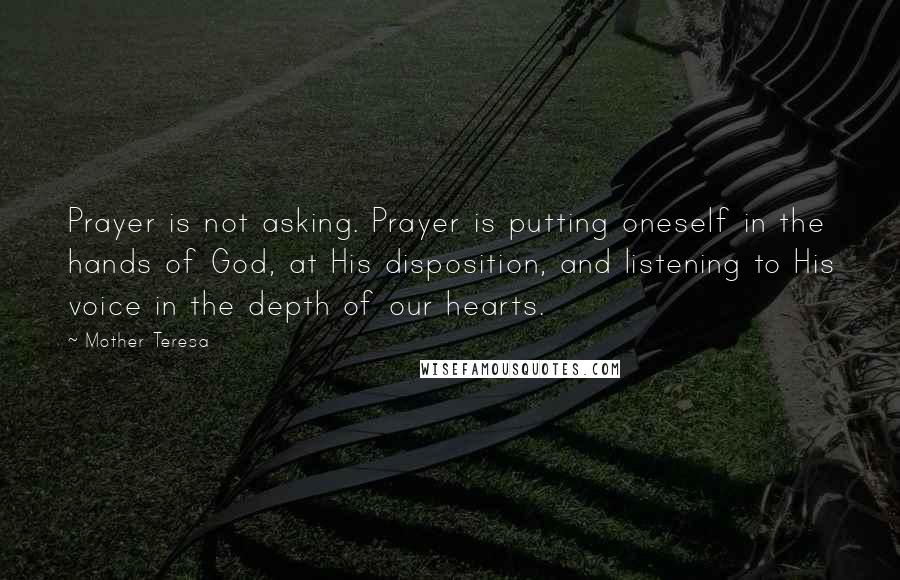 Mother Teresa Quotes: Prayer is not asking. Prayer is putting oneself in the hands of God, at His disposition, and listening to His voice in the depth of our hearts.