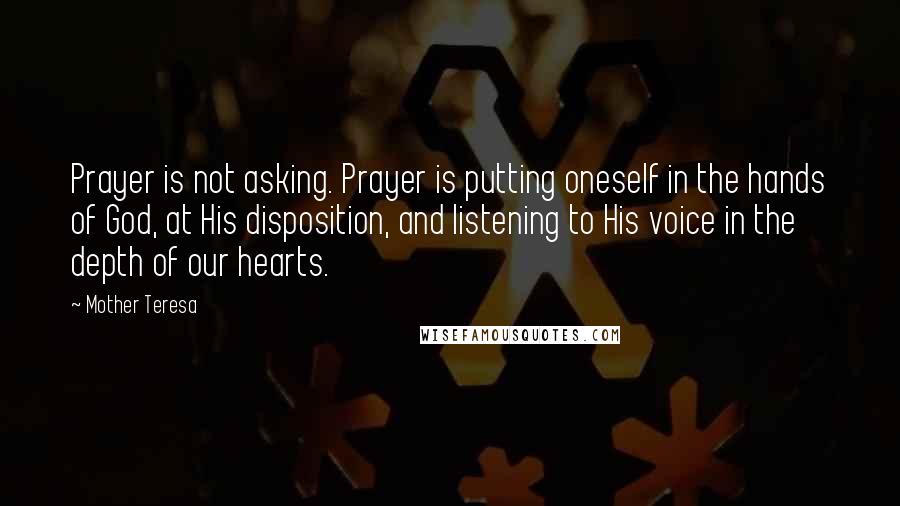 Mother Teresa Quotes: Prayer is not asking. Prayer is putting oneself in the hands of God, at His disposition, and listening to His voice in the depth of our hearts.