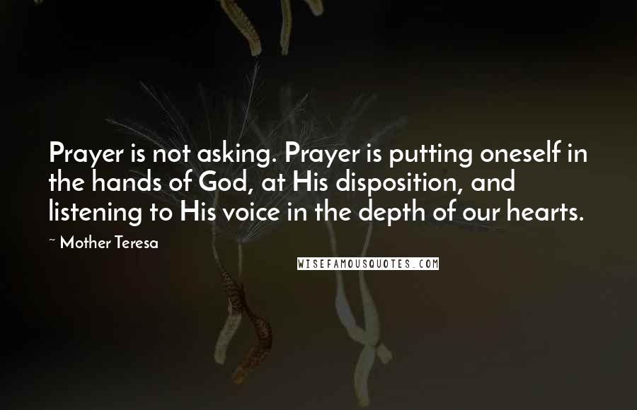 Mother Teresa Quotes: Prayer is not asking. Prayer is putting oneself in the hands of God, at His disposition, and listening to His voice in the depth of our hearts.