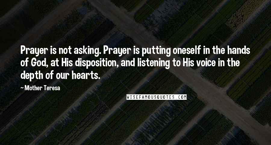 Mother Teresa Quotes: Prayer is not asking. Prayer is putting oneself in the hands of God, at His disposition, and listening to His voice in the depth of our hearts.