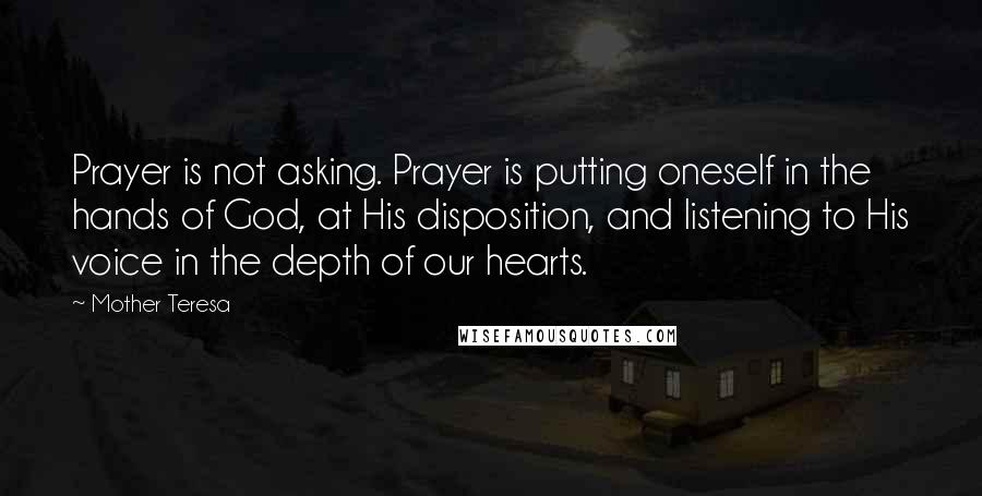 Mother Teresa Quotes: Prayer is not asking. Prayer is putting oneself in the hands of God, at His disposition, and listening to His voice in the depth of our hearts.