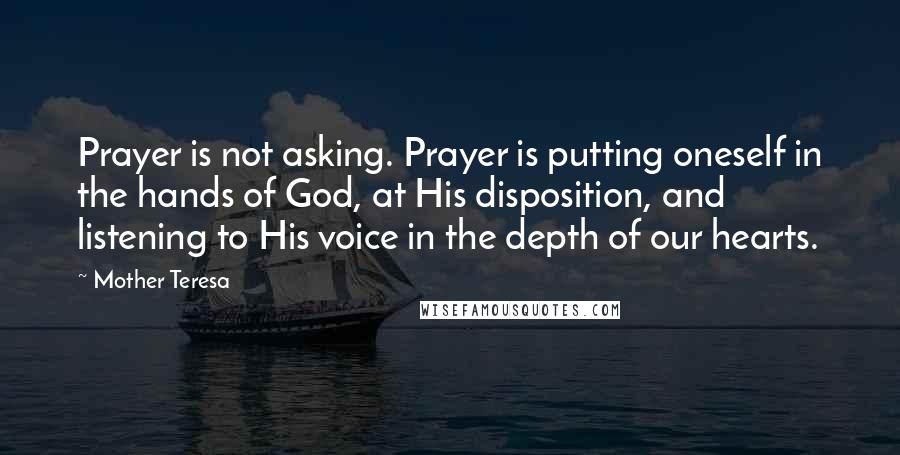 Mother Teresa Quotes: Prayer is not asking. Prayer is putting oneself in the hands of God, at His disposition, and listening to His voice in the depth of our hearts.