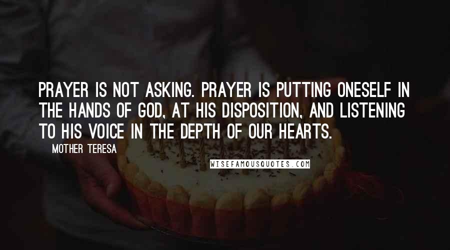 Mother Teresa Quotes: Prayer is not asking. Prayer is putting oneself in the hands of God, at His disposition, and listening to His voice in the depth of our hearts.