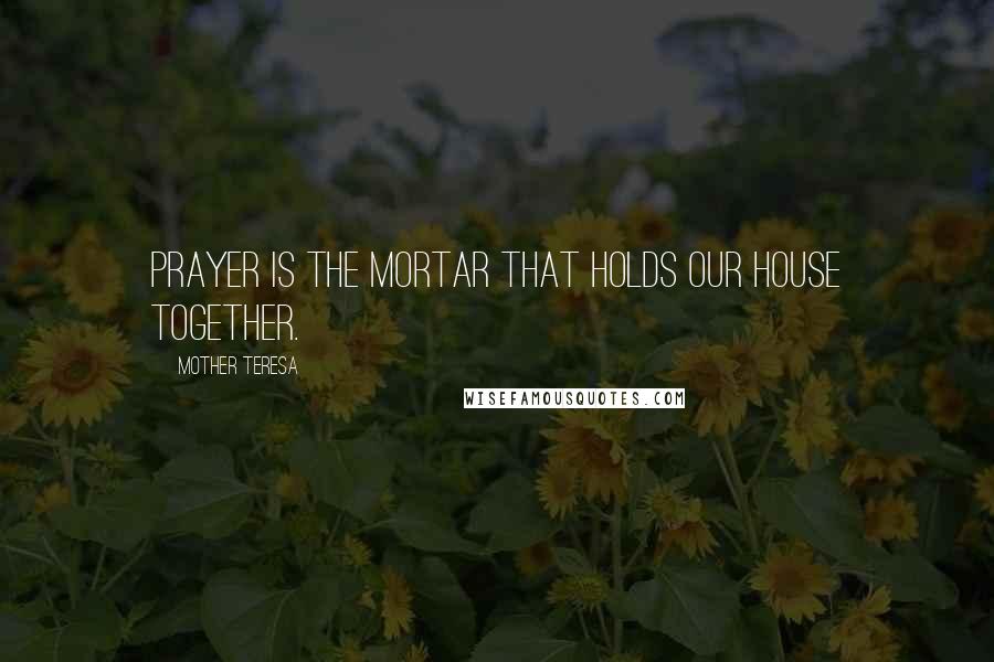 Mother Teresa Quotes: Prayer is the mortar that holds our house together.