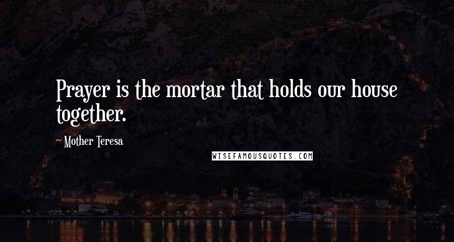 Mother Teresa Quotes: Prayer is the mortar that holds our house together.