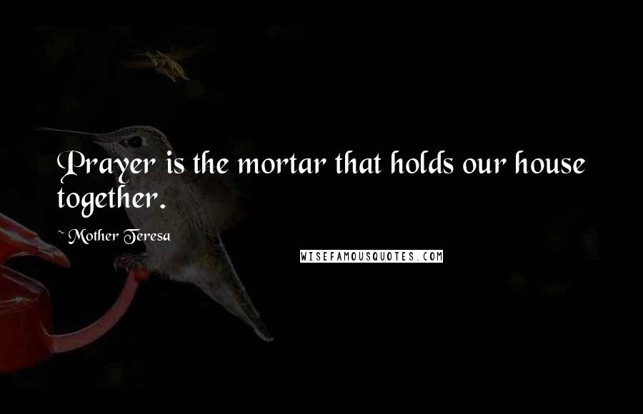 Mother Teresa Quotes: Prayer is the mortar that holds our house together.