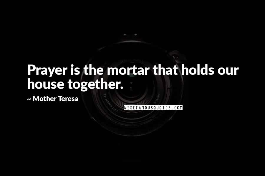 Mother Teresa Quotes: Prayer is the mortar that holds our house together.