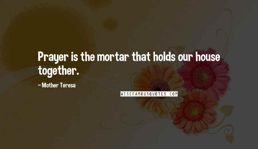 Mother Teresa Quotes: Prayer is the mortar that holds our house together.