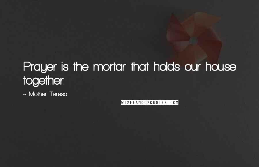 Mother Teresa Quotes: Prayer is the mortar that holds our house together.