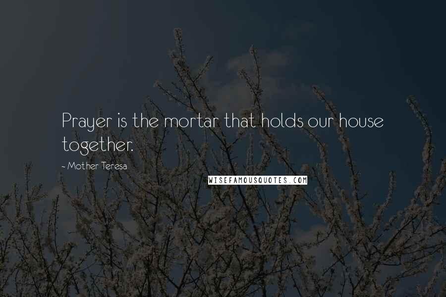 Mother Teresa Quotes: Prayer is the mortar that holds our house together.