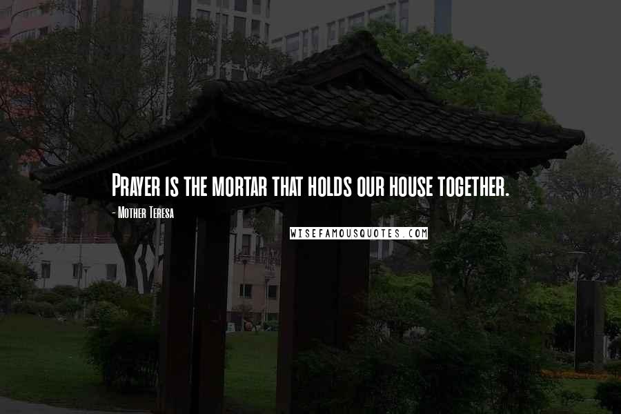 Mother Teresa Quotes: Prayer is the mortar that holds our house together.