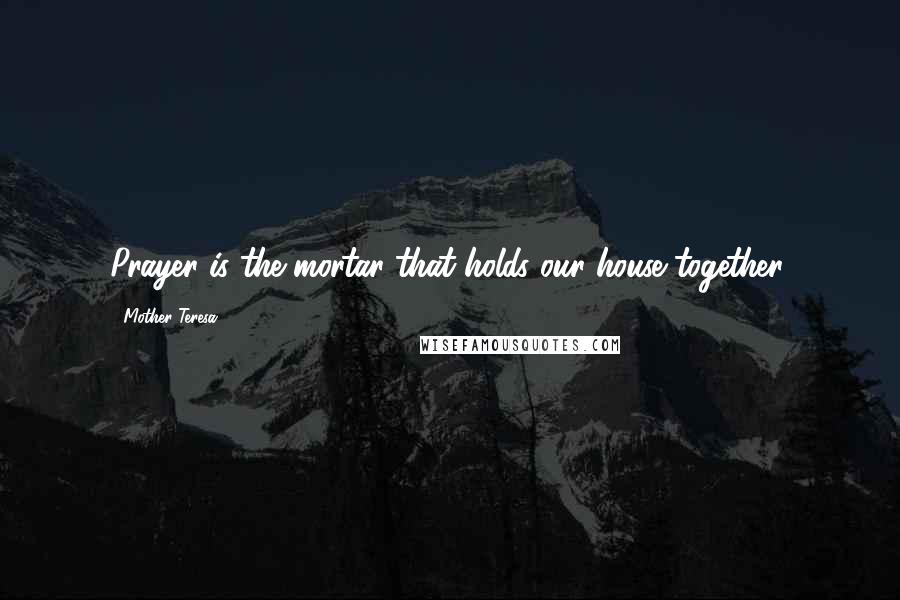 Mother Teresa Quotes: Prayer is the mortar that holds our house together.