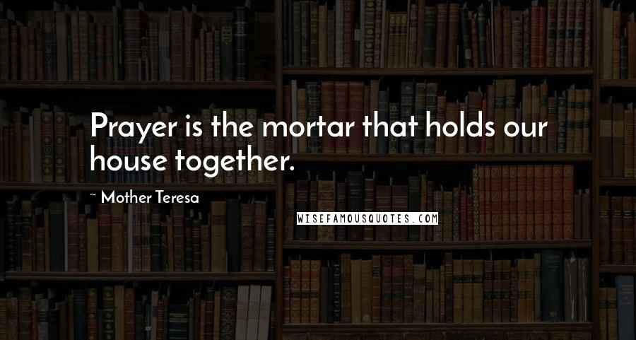 Mother Teresa Quotes: Prayer is the mortar that holds our house together.