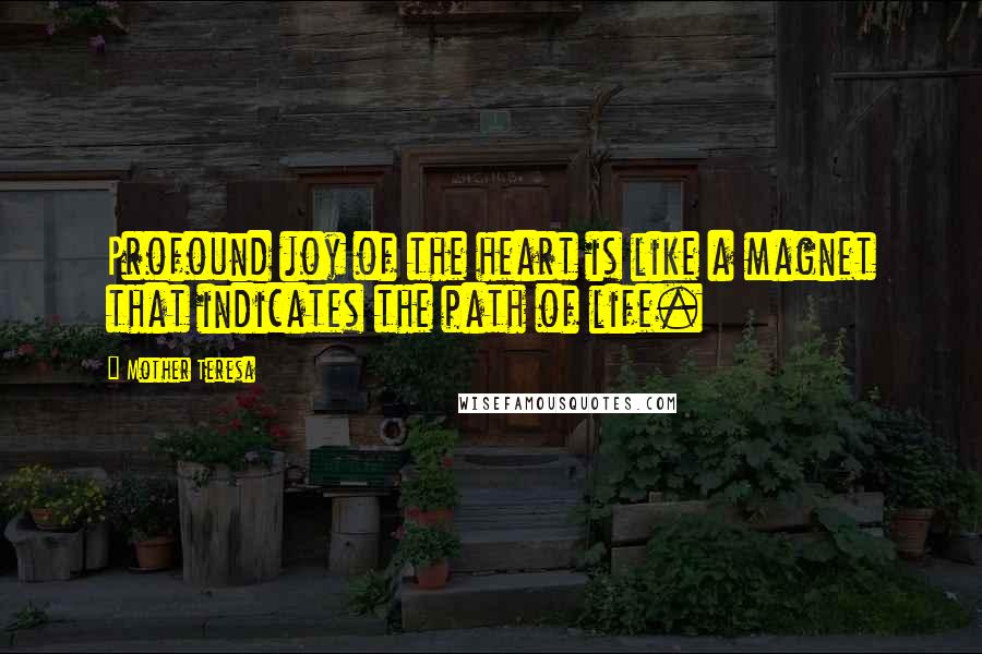 Mother Teresa Quotes: Profound joy of the heart is like a magnet that indicates the path of life.