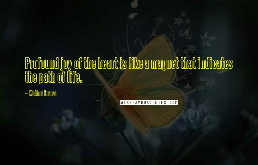 Mother Teresa Quotes: Profound joy of the heart is like a magnet that indicates the path of life.