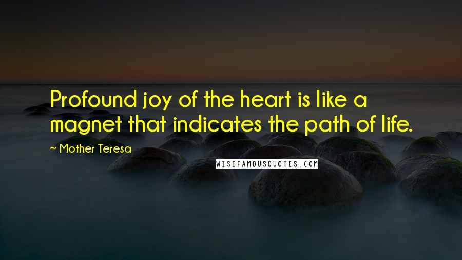 Mother Teresa Quotes: Profound joy of the heart is like a magnet that indicates the path of life.