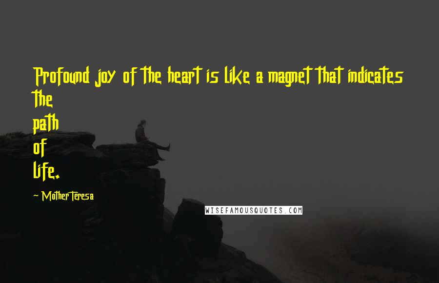 Mother Teresa Quotes: Profound joy of the heart is like a magnet that indicates the path of life.