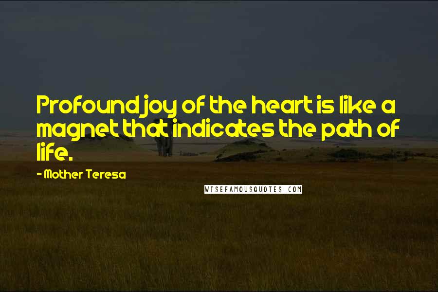 Mother Teresa Quotes: Profound joy of the heart is like a magnet that indicates the path of life.