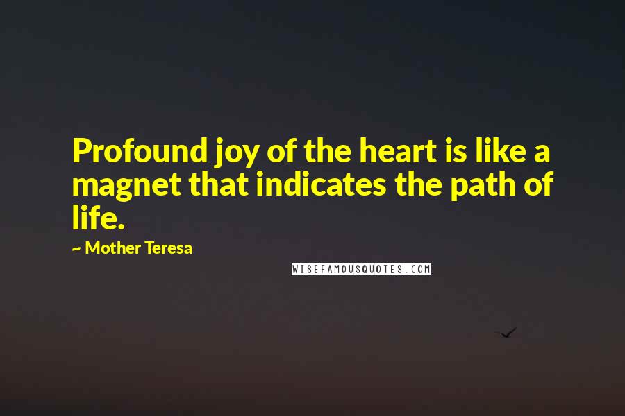 Mother Teresa Quotes: Profound joy of the heart is like a magnet that indicates the path of life.
