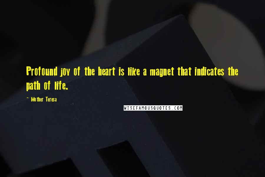 Mother Teresa Quotes: Profound joy of the heart is like a magnet that indicates the path of life.