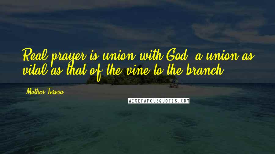 Mother Teresa Quotes: Real prayer is union with God, a union as vital as that of the vine to the branch..