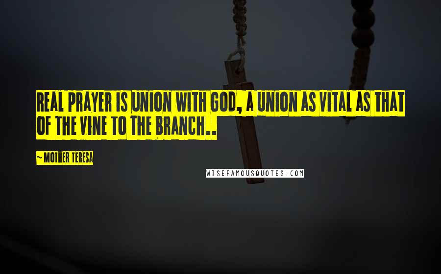 Mother Teresa Quotes: Real prayer is union with God, a union as vital as that of the vine to the branch..