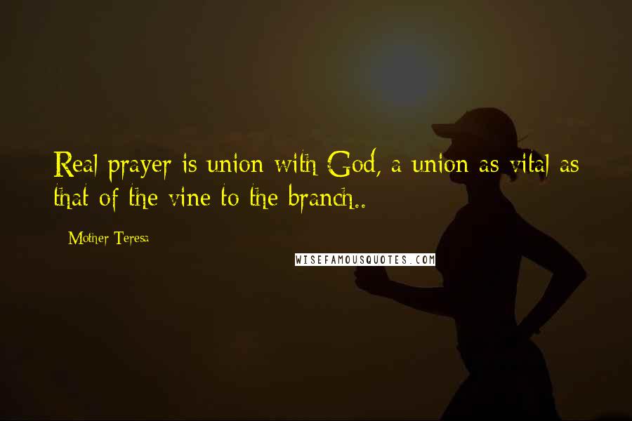 Mother Teresa Quotes: Real prayer is union with God, a union as vital as that of the vine to the branch..