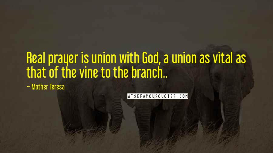 Mother Teresa Quotes: Real prayer is union with God, a union as vital as that of the vine to the branch..