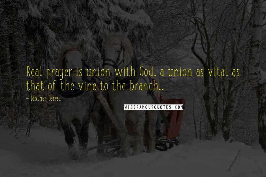 Mother Teresa Quotes: Real prayer is union with God, a union as vital as that of the vine to the branch..