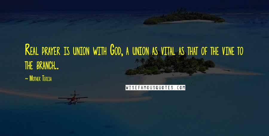 Mother Teresa Quotes: Real prayer is union with God, a union as vital as that of the vine to the branch..