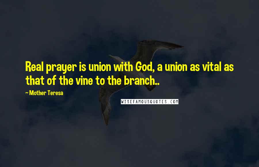 Mother Teresa Quotes: Real prayer is union with God, a union as vital as that of the vine to the branch..