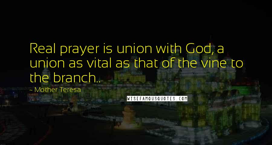 Mother Teresa Quotes: Real prayer is union with God, a union as vital as that of the vine to the branch..