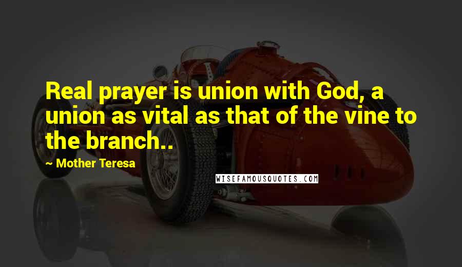 Mother Teresa Quotes: Real prayer is union with God, a union as vital as that of the vine to the branch..