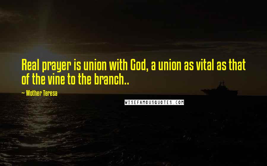 Mother Teresa Quotes: Real prayer is union with God, a union as vital as that of the vine to the branch..