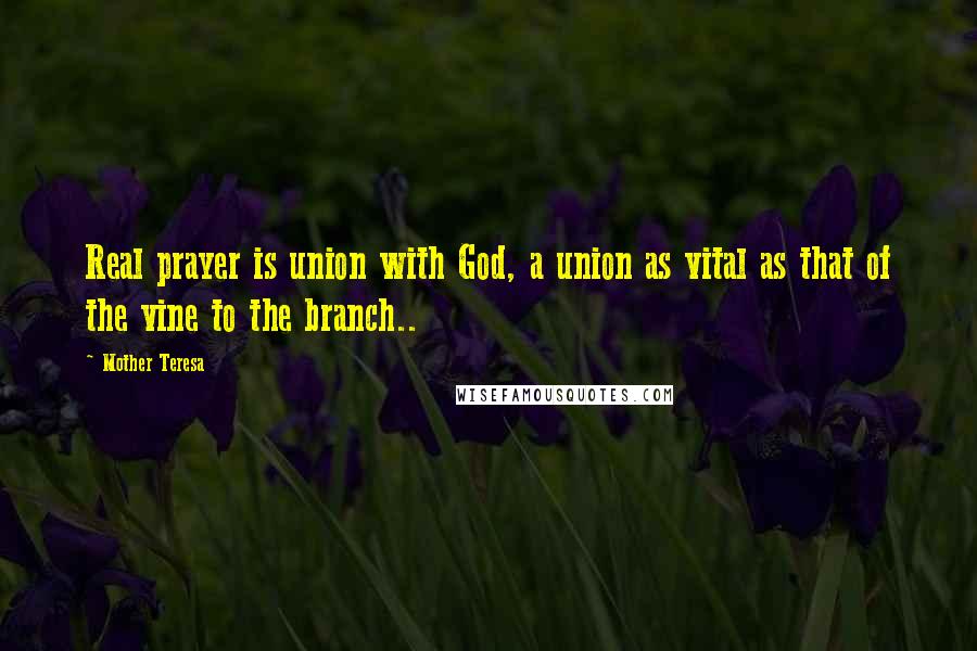 Mother Teresa Quotes: Real prayer is union with God, a union as vital as that of the vine to the branch..