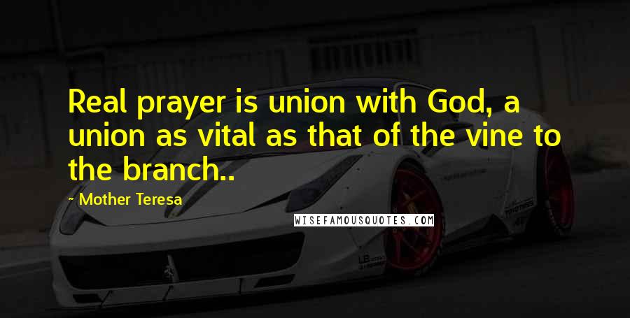 Mother Teresa Quotes: Real prayer is union with God, a union as vital as that of the vine to the branch..