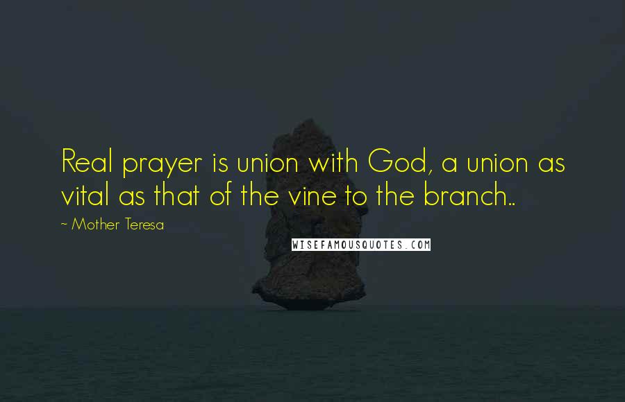 Mother Teresa Quotes: Real prayer is union with God, a union as vital as that of the vine to the branch..